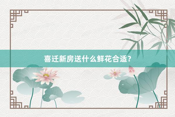 喜迁新房送什么鲜花合适？