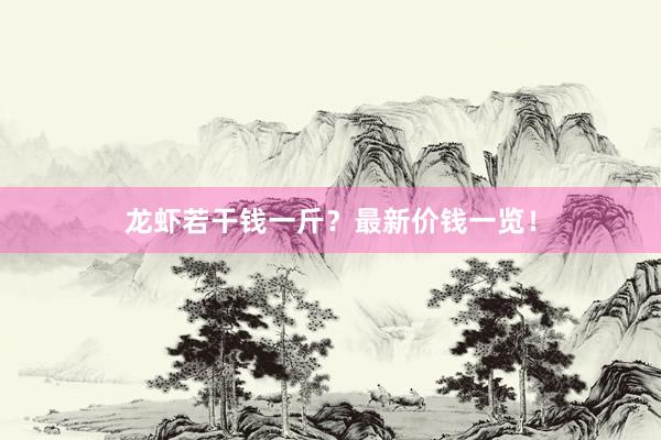 龙虾若干钱一斤？最新价钱一览！