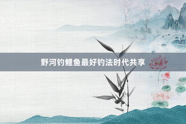 野河钓鲤鱼最好钓法时代共享