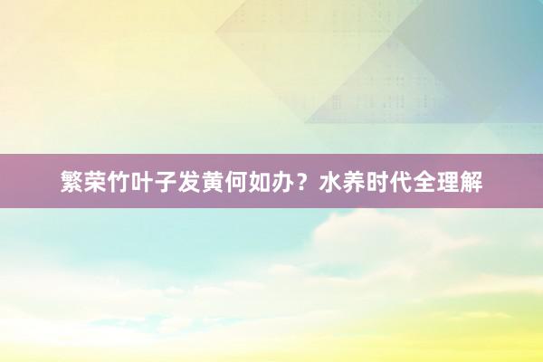 繁荣竹叶子发黄何如办？水养时代全理解