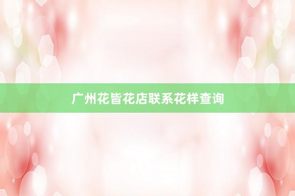 广州花皆花店联系花样查询