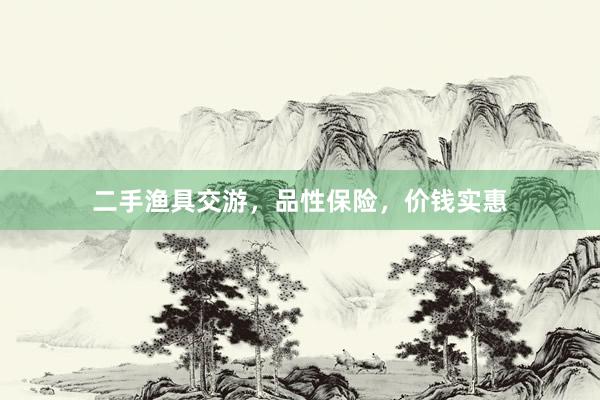 二手渔具交游，品性保险，价钱实惠
