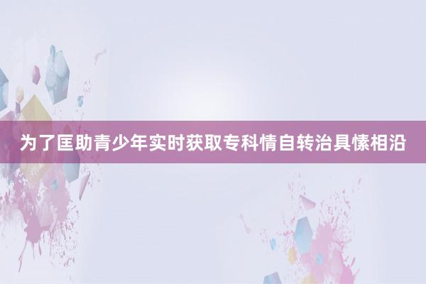 为了匡助青少年实时获取专科情自转治具愫相沿