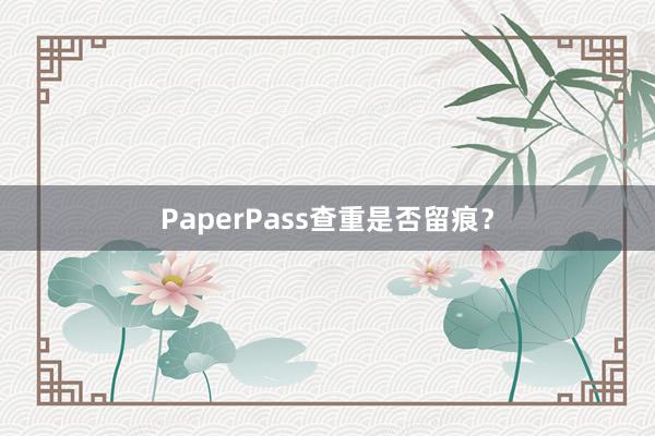PaperPass查重是否留痕?