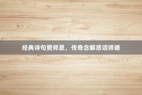 经典诗句赞师恩，传奇念解惑颂师德