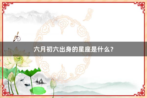 六月初六出身的星座是什么？