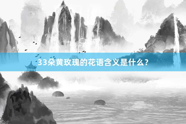 33朵黄玫瑰的花语含义是什么？