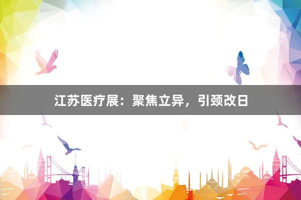 江苏医疗展：聚焦立异，引颈改日
