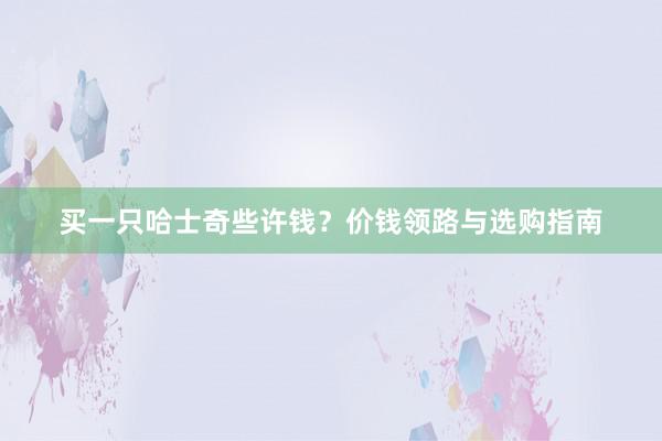 买一只哈士奇些许钱？价钱领路与选购指南
