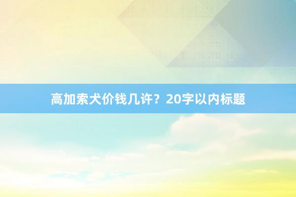 高加索犬价钱几许？20字以内标题