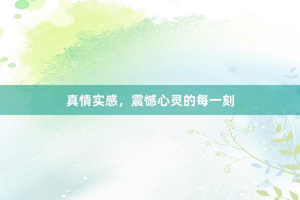 真情实感，震憾心灵的每一刻